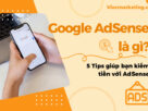 Google AdSense là gì? 5 Tips giúp bạn kiếm tiền với AdSense